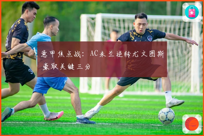 意甲焦点战：AC米兰逆转尤文图斯 豪取关键三分