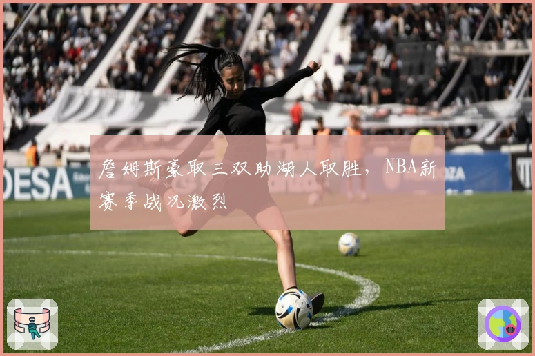 詹姆斯豪取三双助湖人取胜,NBA新赛季战况激烈