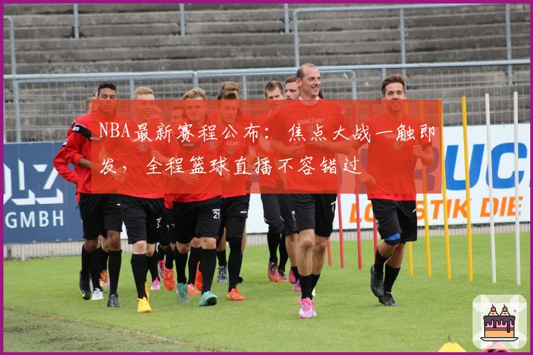 NBA最新赛程公布：焦点大战一触即发，全程篮球直播不容错过