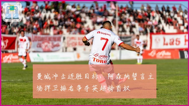 曼城冲击连胜目标，阿森纳誓言主场捍卫排名争夺英超榜首权