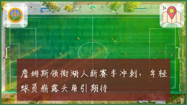 詹姆斯领衔湖人新赛季冲刺，年轻球员崭露头角引期待