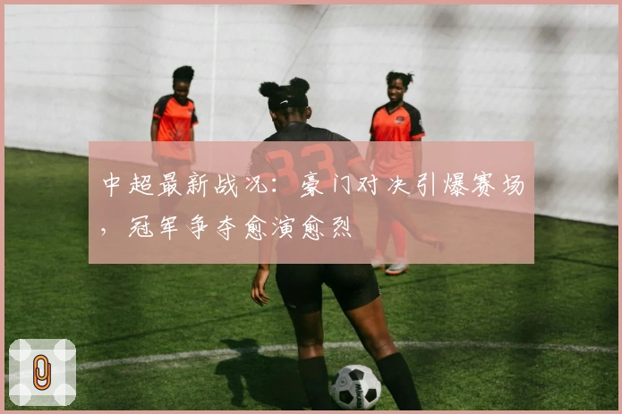 中超最新战况：豪门对决引爆赛场，冠军争夺愈演愈烈
