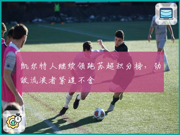 凯尔特人继续领跑苏超积分榜，劲敌流浪者紧追不舍