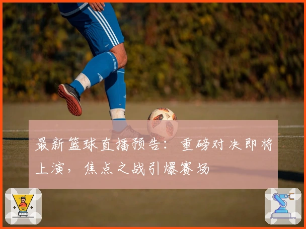 最新篮球直播预告：重磅对决即将上演，焦点之战引爆赛场