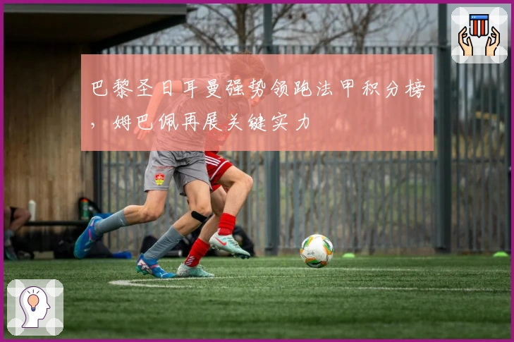 巴黎圣日耳曼强势领跑法甲积分榜，姆巴佩再展关键实力