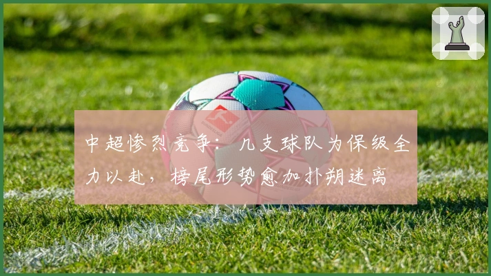 中超惨烈竞争：几支球队为保级全力以赴，榜尾形势愈加扑朔迷离