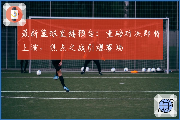 最新篮球直播预告：重磅对决即将上演，焦点之战引爆赛场