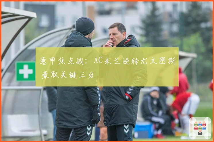 意甲焦点战：AC米兰逆转尤文图斯 豪取关键三分