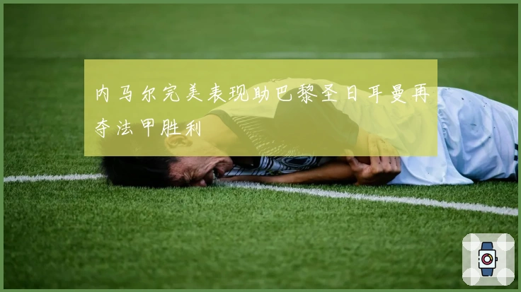 内马尔完美表现助巴黎圣日耳曼再夺法甲胜利