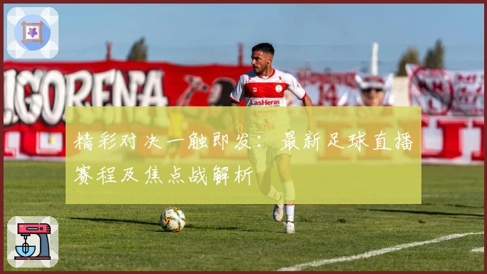 精彩对决一触即发：最新足球直播赛程及焦点战解析
