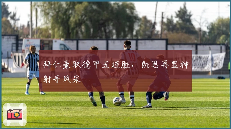 拜仁豪取德甲五连胜，凯恩再显神射手风采