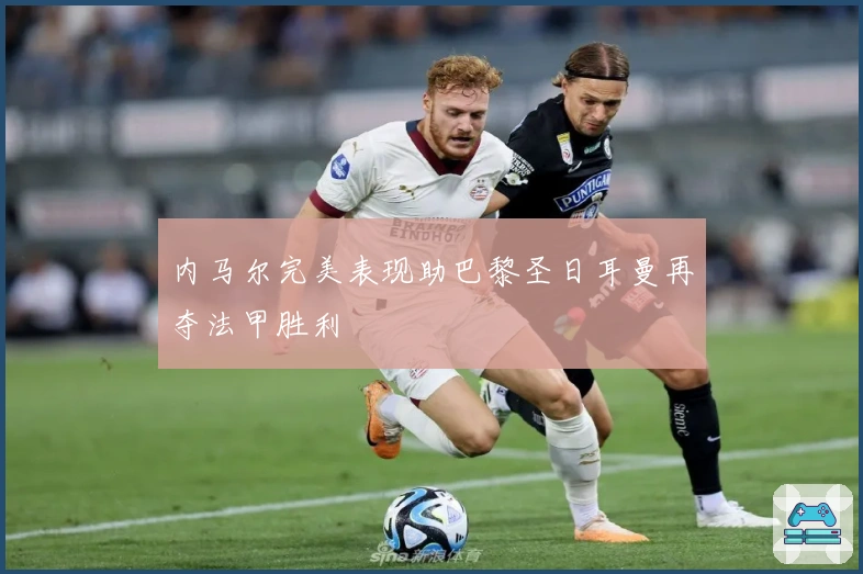 内马尔完美表现助巴黎圣日耳曼再夺法甲胜利