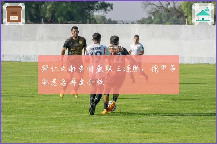 拜仁大胜多特豪取三连胜，德甲争冠悬念再度升级