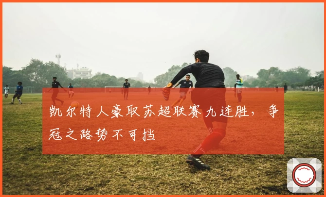 凯尔特人豪取苏超联赛九连胜，争冠之路势不可挡