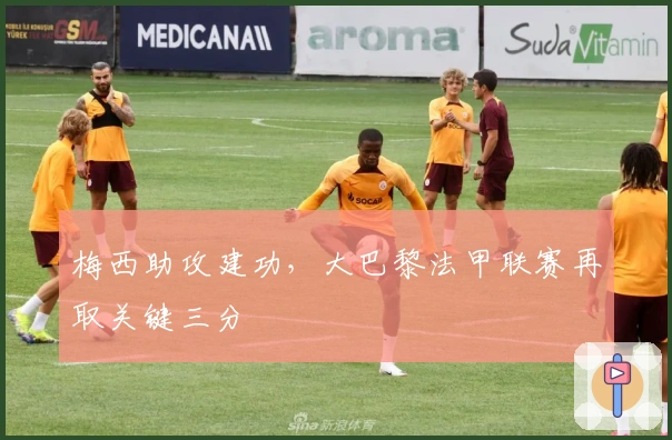 梅西助攻建功,大巴黎法甲联赛再取关键三分