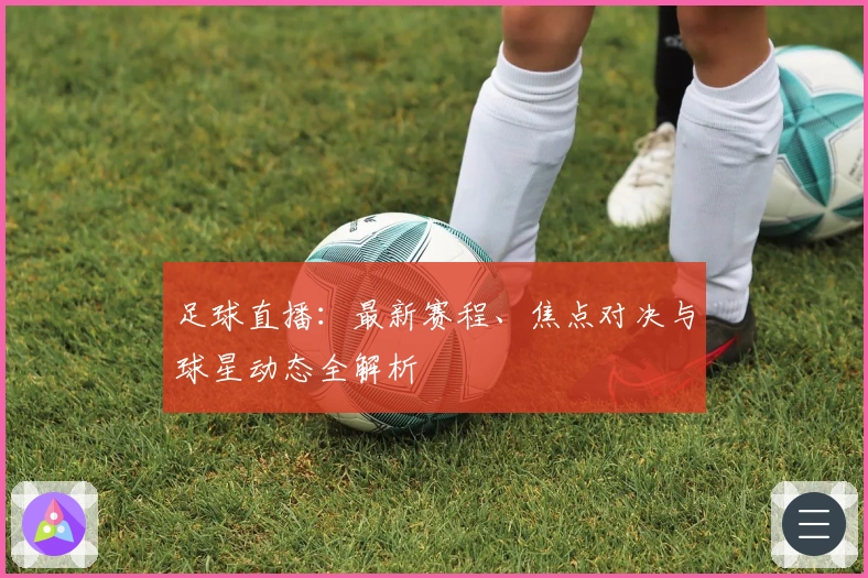 足球直播：最新赛程、焦点对决与球星动态全解析