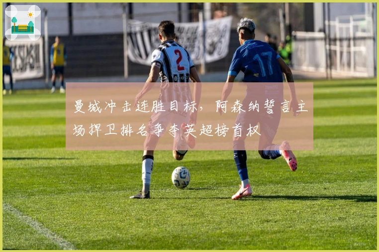 曼城冲击连胜目标，阿森纳誓言主场捍卫排名争夺英超榜首权