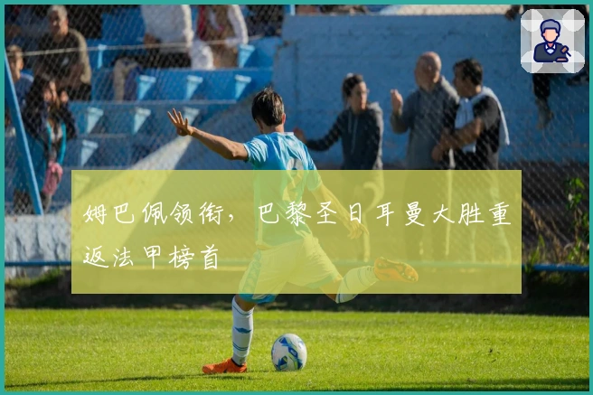 姆巴佩领衔，巴黎圣日耳曼大胜重返法甲榜首