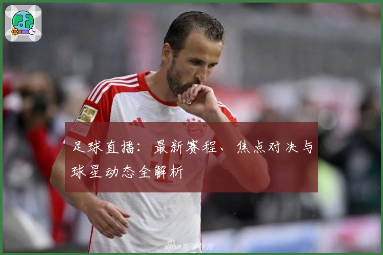 足球直播：最新赛程、焦点对决与球星动态全解析